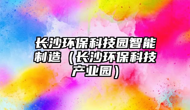 長(zhǎng)沙環(huán)?？萍紙@智能制造（長(zhǎng)沙環(huán)?？萍籍a(chǎn)業(yè)園）
