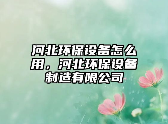 河北環(huán)保設(shè)備怎么用，河北環(huán)保設(shè)備制造有限公司