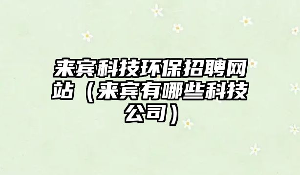 來(lái)賓科技環(huán)保招聘網(wǎng)站（來(lái)賓有哪些科技公司）
