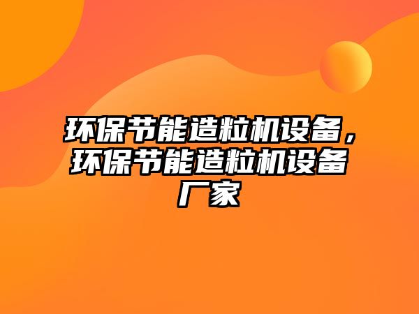 環(huán)保節(jié)能造粒機(jī)設(shè)備，環(huán)保節(jié)能造粒機(jī)設(shè)備廠家