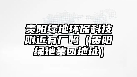 貴陽(yáng)綠地環(huán)?？萍几浇袕S嗎（貴陽(yáng)綠地集團(tuán)地址）