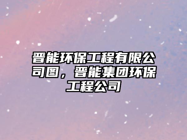 晉能環(huán)保工程有限公司圖，晉能集團環(huán)保工程公司