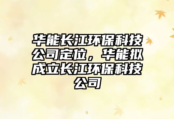 華能長江環(huán)?？萍脊径ㄎ?，華能擬成立長江環(huán)?？萍脊?/> 
									</a>
									<h4 class=