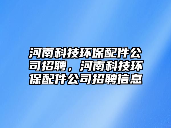 河南科技環(huán)保配件公司招聘，河南科技環(huán)保配件公司招聘信息