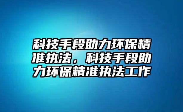 科技手段助力環(huán)保精準(zhǔn)執(zhí)法，科技手段助力環(huán)保精準(zhǔn)執(zhí)法工作