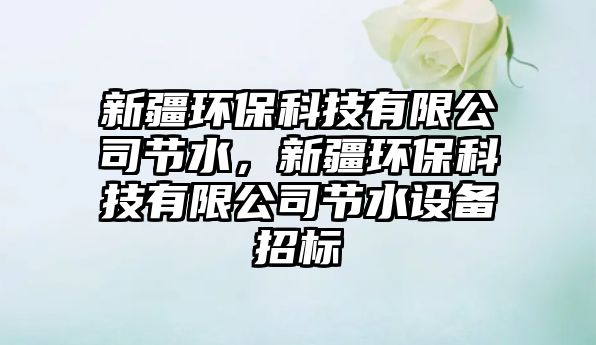 新疆環(huán)?？萍加邢薰竟?jié)水，新疆環(huán)?？萍加邢薰竟?jié)水設(shè)備招標(biāo)