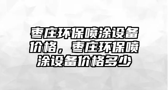 棗莊環(huán)保噴涂設(shè)備價(jià)格，棗莊環(huán)保噴涂設(shè)備價(jià)格多少