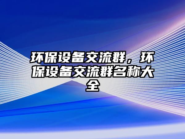 環(huán)保設(shè)備交流群，環(huán)保設(shè)備交流群名稱大全
