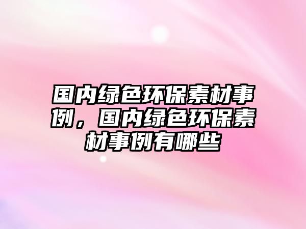 國(guó)內(nèi)綠色環(huán)保素材事例，國(guó)內(nèi)綠色環(huán)保素材事例有哪些