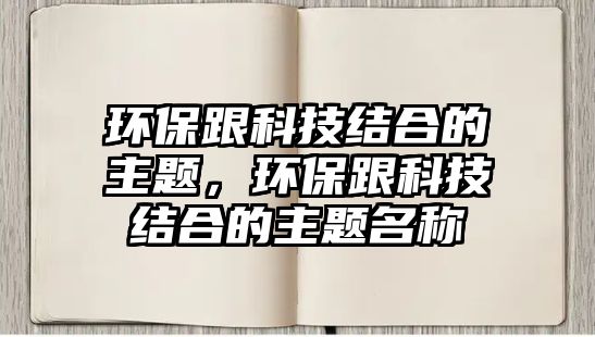 環(huán)保跟科技結(jié)合的主題，環(huán)保跟科技結(jié)合的主題名稱