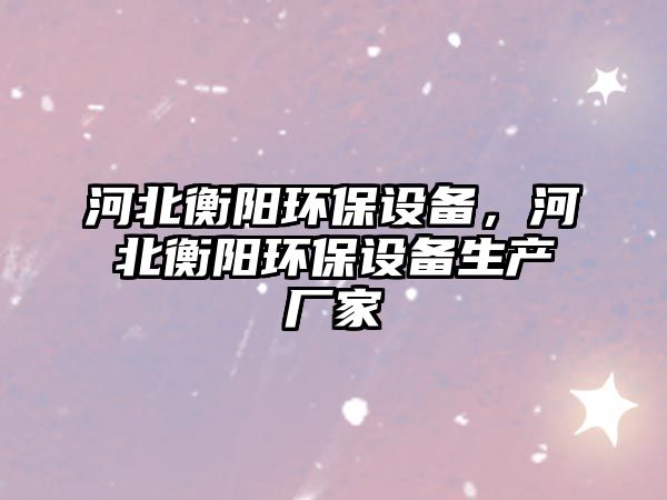 河北衡陽(yáng)環(huán)保設(shè)備，河北衡陽(yáng)環(huán)保設(shè)備生產(chǎn)廠(chǎng)家