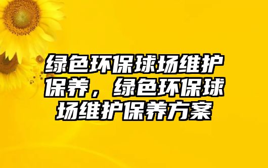 綠色環(huán)保球場維護保養(yǎng)，綠色環(huán)保球場維護保養(yǎng)方案
