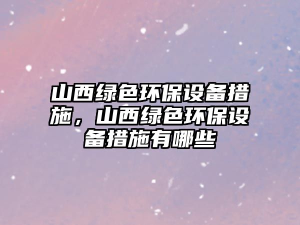 山西綠色環(huán)保設(shè)備措施，山西綠色環(huán)保設(shè)備措施有哪些