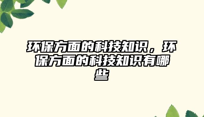 環(huán)保方面的科技知識，環(huán)保方面的科技知識有哪些