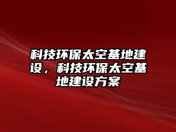 科技環(huán)保太空基地建設(shè)，科技環(huán)保太空基地建設(shè)方案