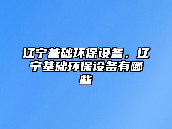 遼寧基礎(chǔ)環(huán)保設(shè)備，遼寧基礎(chǔ)環(huán)保設(shè)備有哪些