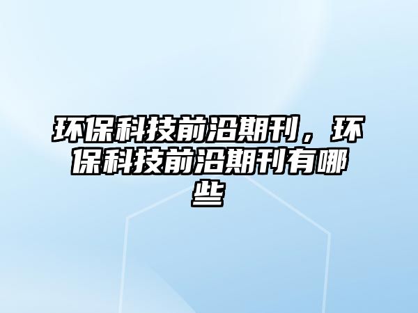 環(huán)?？萍记把仄诳?，環(huán)保科技前沿期刊有哪些