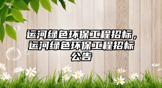 運河綠色環(huán)保工程招標(biāo)，運河綠色環(huán)保工程招標(biāo)公告