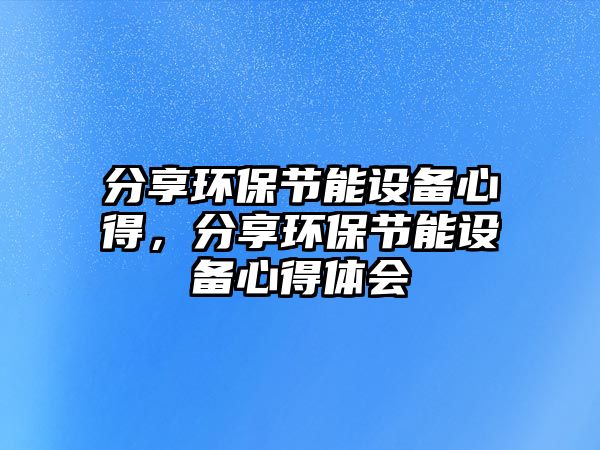 分享環(huán)保節(jié)能設(shè)備心得，分享環(huán)保節(jié)能設(shè)備心得體會(huì)