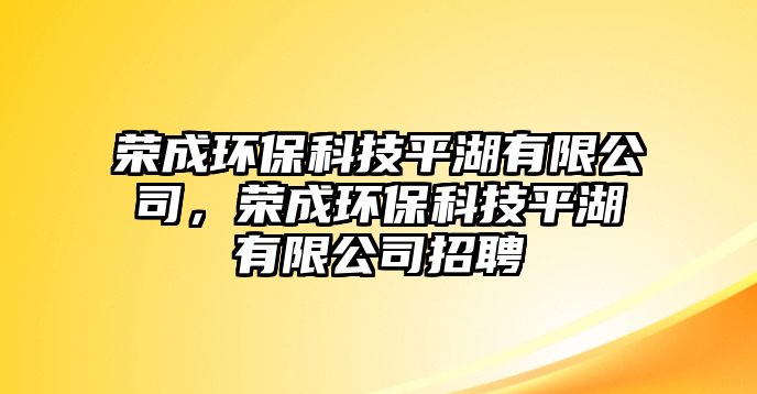 榮成環(huán)?？萍计胶邢薰?，榮成環(huán)保科技平湖有限公司招聘