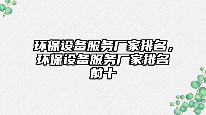環(huán)保設(shè)備服務(wù)廠家排名，環(huán)保設(shè)備服務(wù)廠家排名前十