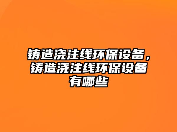 鑄造澆注線環(huán)保設(shè)備，鑄造澆注線環(huán)保設(shè)備有哪些