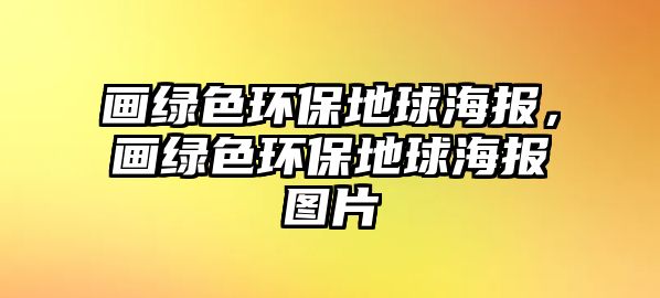 畫綠色環(huán)保地球海報(bào)，畫綠色環(huán)保地球海報(bào)圖片