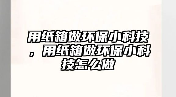 用紙箱做環(huán)保小科技，用紙箱做環(huán)保小科技怎么做