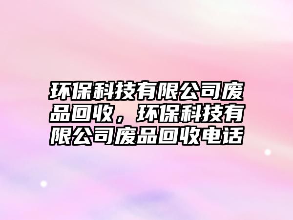 環(huán)保科技有限公司廢品回收，環(huán)保科技有限公司廢品回收電話