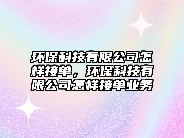 環(huán)保科技有限公司怎樣接單，環(huán)?？萍加邢薰驹鯓咏訂螛I(yè)務(wù)