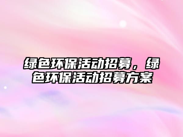 綠色環(huán)保活動(dòng)招募，綠色環(huán)?；顒?dòng)招募方案
