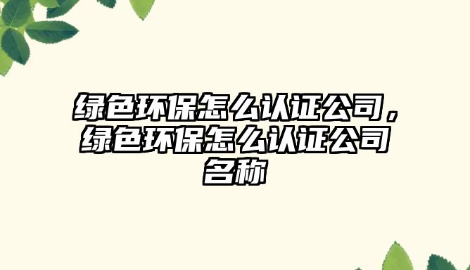 綠色環(huán)保怎么認(rèn)證公司，綠色環(huán)保怎么認(rèn)證公司名稱