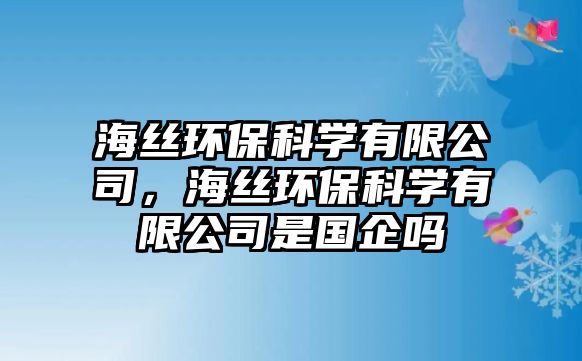 海絲環(huán)?？茖W(xué)有限公司，海絲環(huán)保科學(xué)有限公司是國企嗎