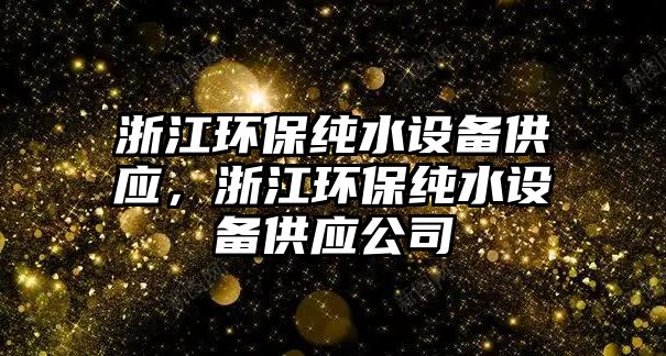 浙江環(huán)保純水設(shè)備供應(yīng)，浙江環(huán)保純水設(shè)備供應(yīng)公司