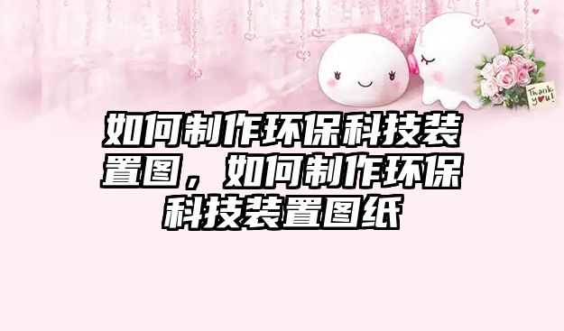 如何制作環(huán)保科技裝置圖，如何制作環(huán)?？萍佳b置圖紙