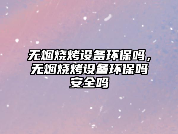 無(wú)煙燒烤設(shè)備環(huán)保嗎，無(wú)煙燒烤設(shè)備環(huán)保嗎安全嗎