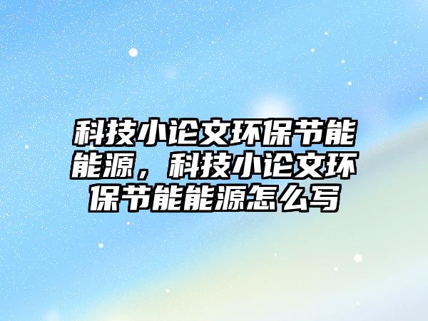 科技小論文環(huán)保節(jié)能能源，科技小論文環(huán)保節(jié)能能源怎么寫