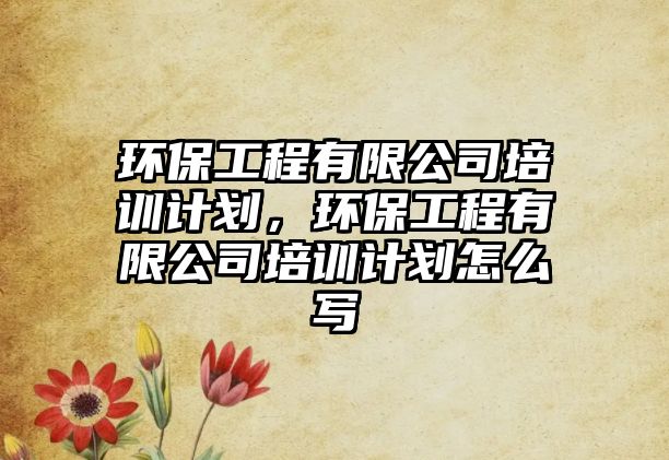 環(huán)保工程有限公司培訓計劃，環(huán)保工程有限公司培訓計劃怎么寫
