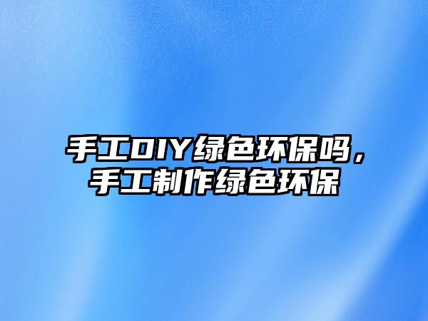 手工DIY綠色環(huán)保嗎，手工制作綠色環(huán)保