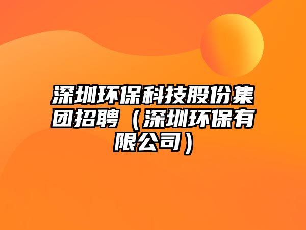 深圳環(huán)?？萍脊煞菁瘓F招聘（深圳環(huán)保有限公司）