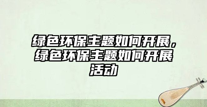 綠色環(huán)保主題如何開展，綠色環(huán)保主題如何開展活動