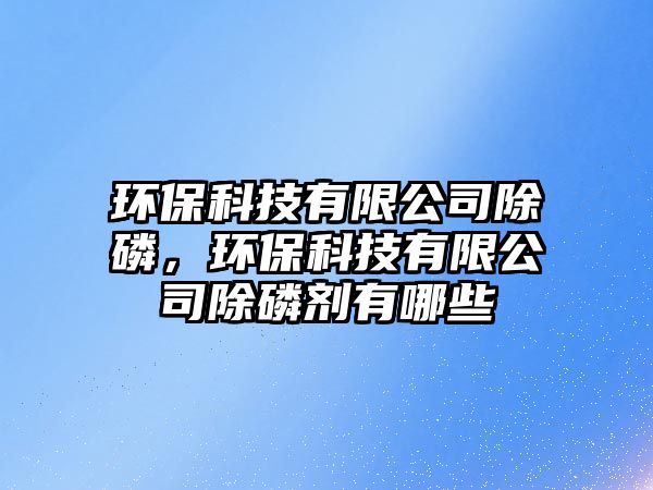 環(huán)保科技有限公司除磷，環(huán)保科技有限公司除磷劑有哪些