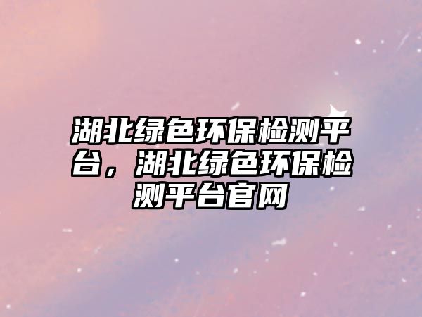 湖北綠色環(huán)保檢測平臺，湖北綠色環(huán)保檢測平臺官網(wǎng)