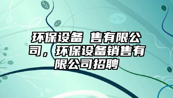 環(huán)保設(shè)備銷售有限公司，環(huán)保設(shè)備銷售有限公司招聘