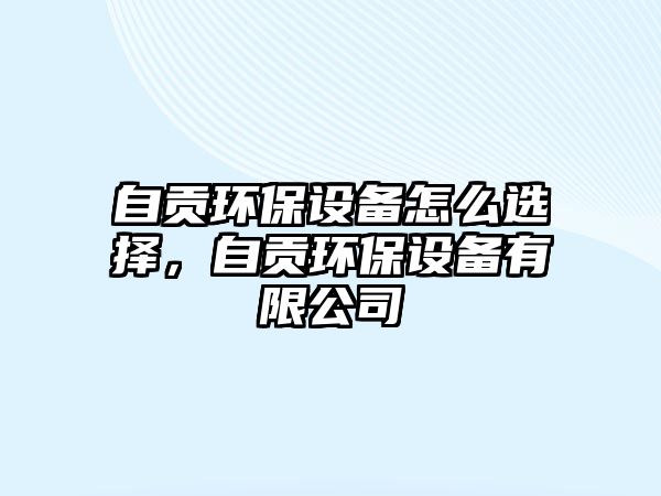 自貢環(huán)保設(shè)備怎么選擇，自貢環(huán)保設(shè)備有限公司