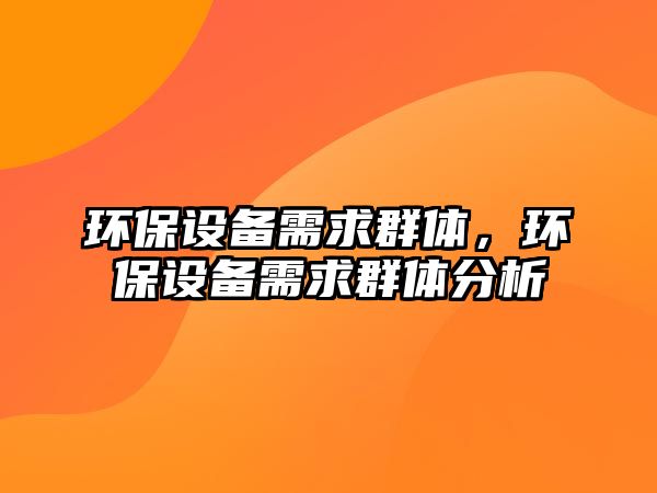 環(huán)保設(shè)備需求群體，環(huán)保設(shè)備需求群體分析