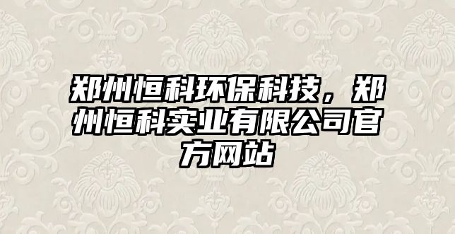 鄭州恒科環(huán)?？萍迹嵵莺憧茖?shí)業(yè)有限公司官方網(wǎng)站