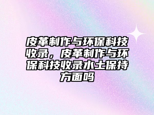 皮革制作與環(huán)保科技收錄，皮革制作與環(huán)?？萍际珍浰帘３址矫鎲? class=