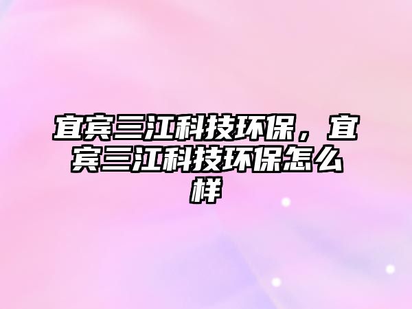 宜賓三江科技環(huán)保，宜賓三江科技環(huán)保怎么樣