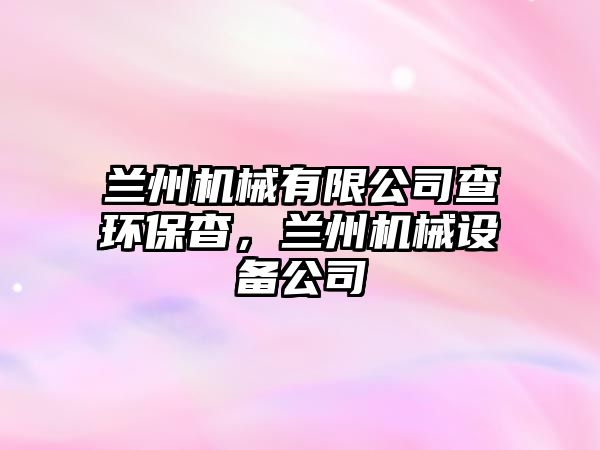 蘭州機(jī)械有限公司查環(huán)保杳，蘭州機(jī)械設(shè)備公司